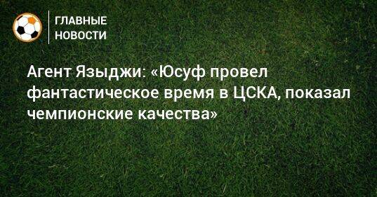 Агент Языджи: «Юсуф провел фантастическое время в ЦСКА, показал чемпионские качества»