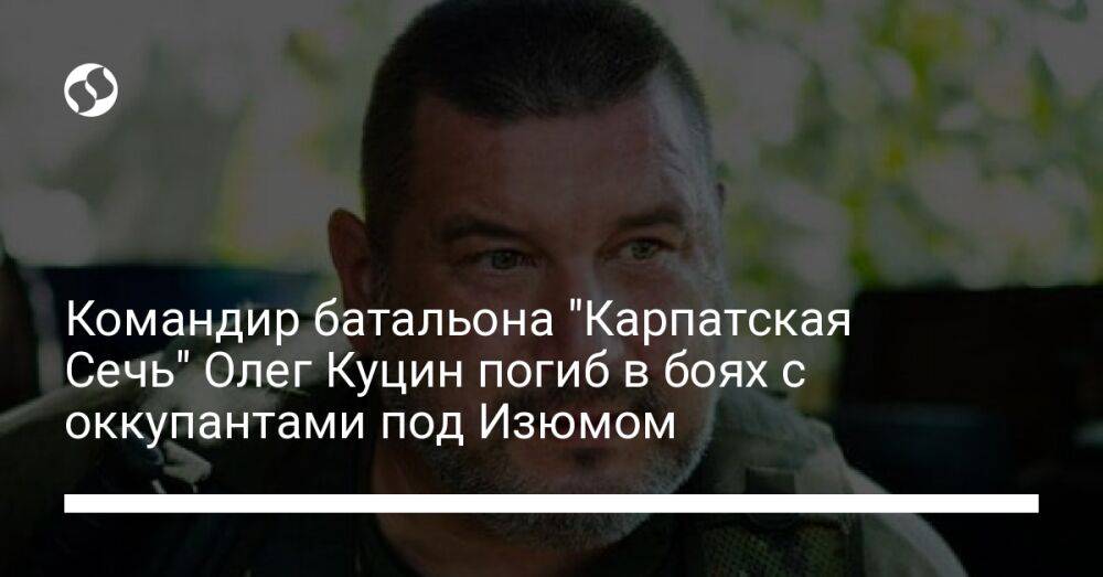 Командир батальона "Карпатская Сечь" Олег Куцин погиб в боях с оккупантами под Изюмом