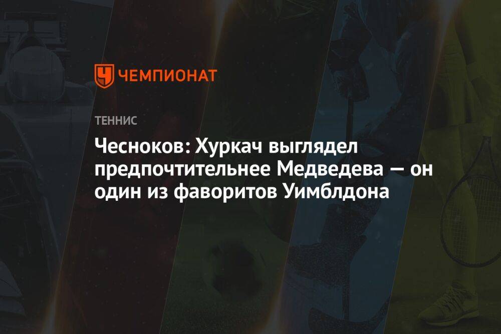 Чесноков: Хуркач выглядел предпочтительнее Медведева — он один из фаворитов Уимблдона