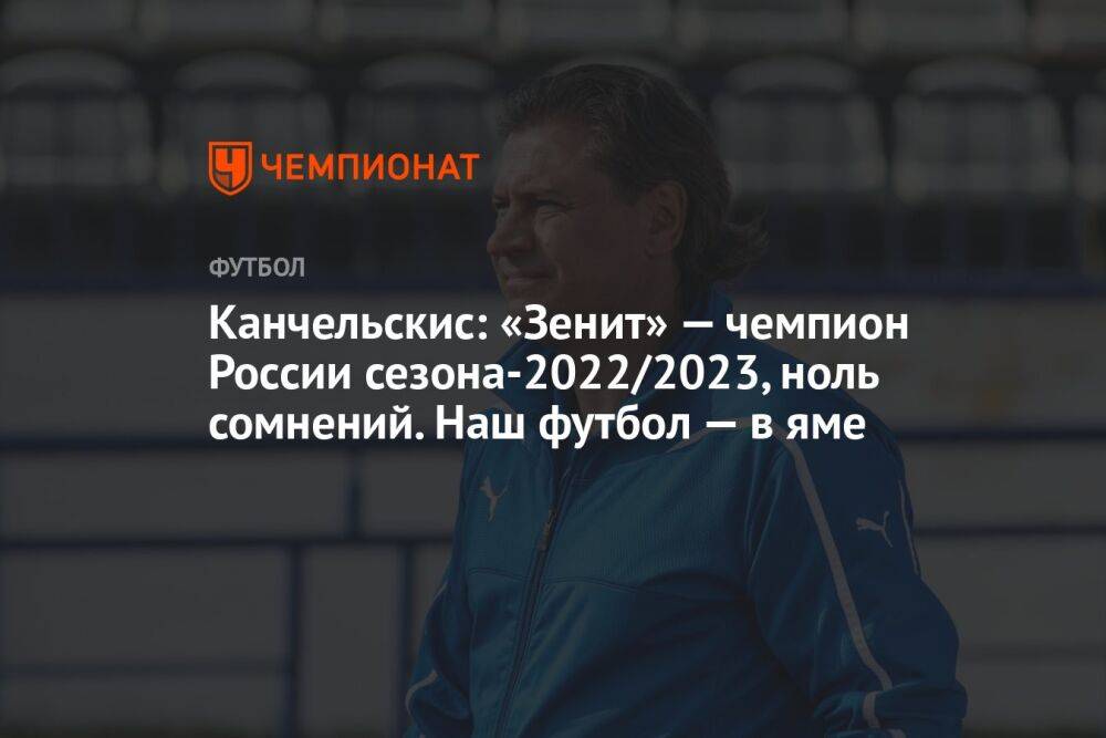 Канчельскис: «Зенит» — чемпион России сезона-2022/2023, ноль сомнений. Наш футбол — в яме