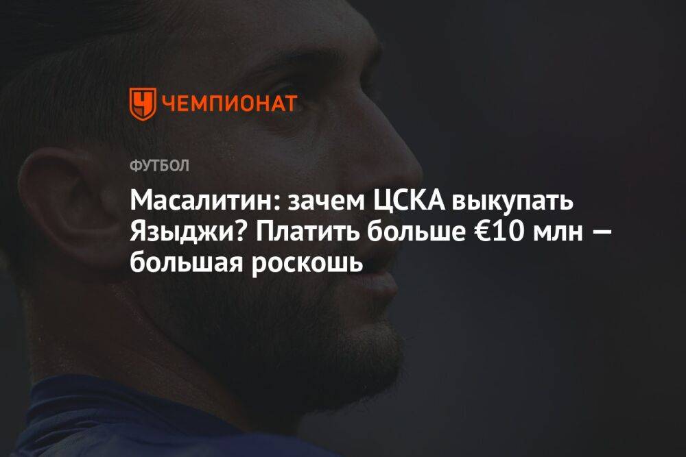 Масалитин: зачем ЦСКА выкупать Языджи? Платить больше €10 млн — большая роскошь