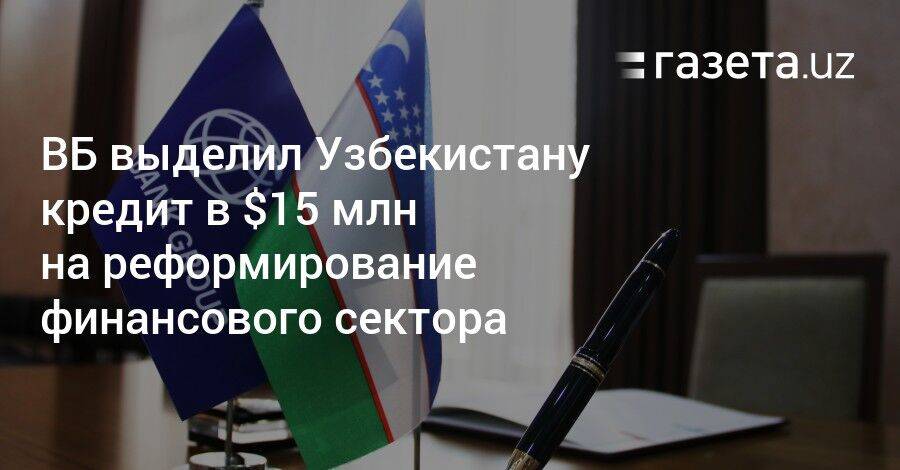 ВБ выделил Узбекистану кредит в $15 млн на реформирование финансового сектора