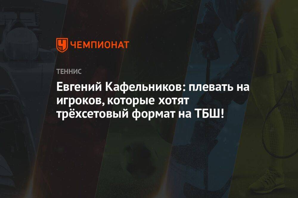 Евгений Кафельников: плевать на игроков, которые хотят трёхсетовый формат на ТБШ!