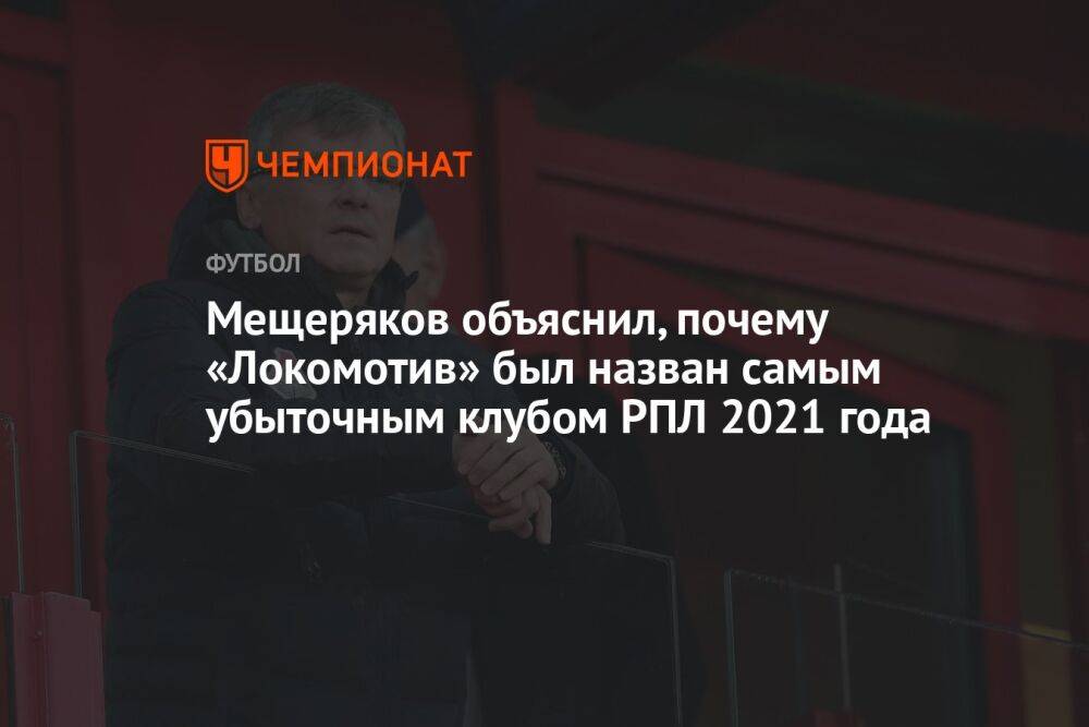 Мещеряков объяснил, почему «Локомотив» был назван самым убыточным клубом РПЛ 2021 года
