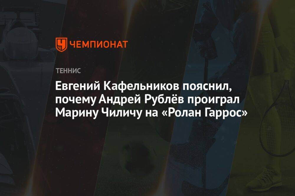 Евгений Кафельников пояснил, почему Андрей Рублёв проиграл Марину Чиличу на «Ролан Гаррос»