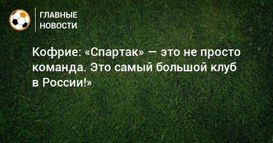 Кофрие: «Спартак» — это не просто команда. Это самый большой клуб в России!»