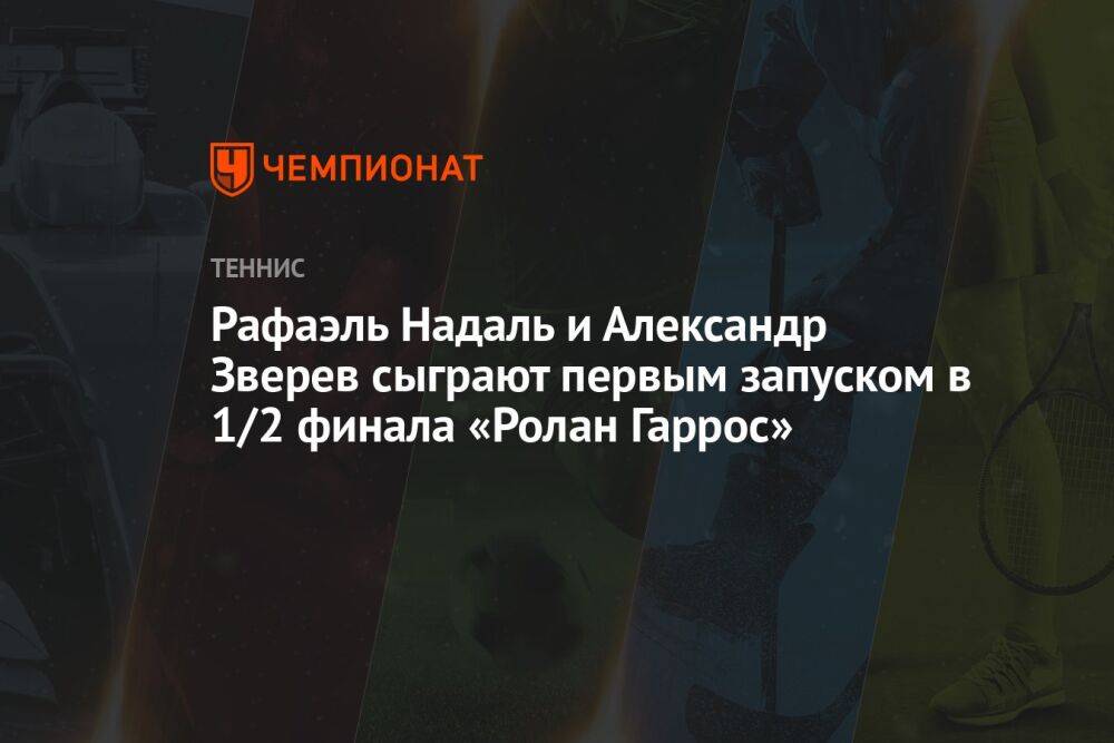 Рафаэль Надаль и Александр Зверев сыграют первым запуском в 1/2 финала «Ролан Гаррос»