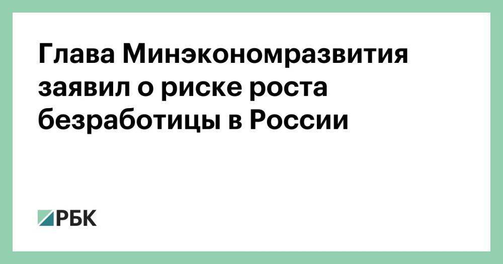 Глава Минэкономразвития заявил о риске роста безработицы в России