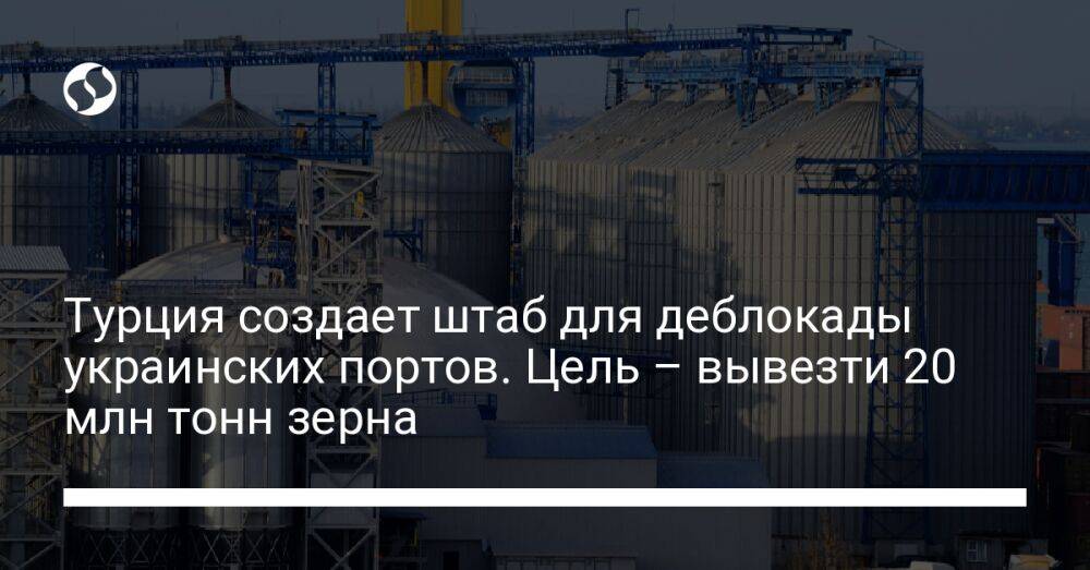 Турция создает штаб для деблокады украинских портов. Цель – вывезти 20 млн тонн зерна