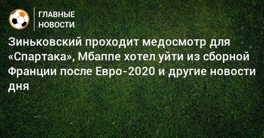 Зиньковский проходит медосмотр для «Спартака», Мбаппе хотел уйти из сборной Франции после Евро-2020 и другие новости дня