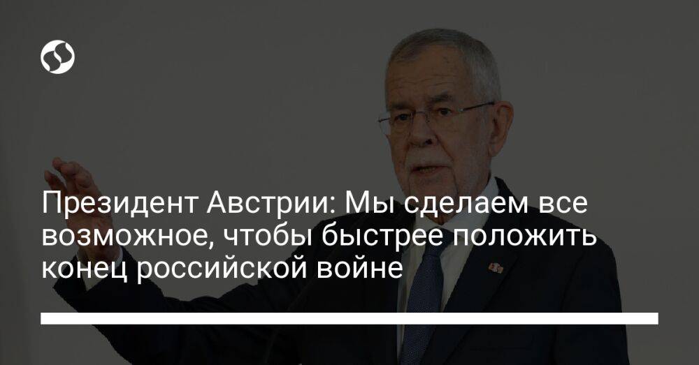 Президент Австрии: Мы сделаем все возможное, чтобы быстрее положить конец российской войне