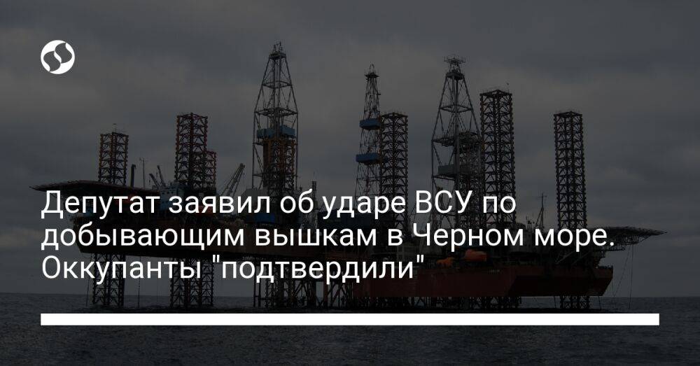 Депутат заявил об ударе ВСУ по добывающим вышкам в Черном море. Оккупанты "подтвердили"