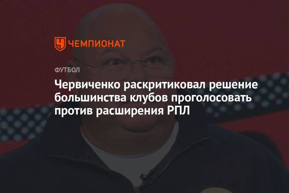 Червиченко раскритиковал решение большинства клубов проголосовать против расширения РПЛ