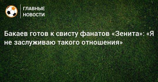 Бакаев готов к свисту фанатов «Зенита»: «Я не заслуживаю такого отношения»