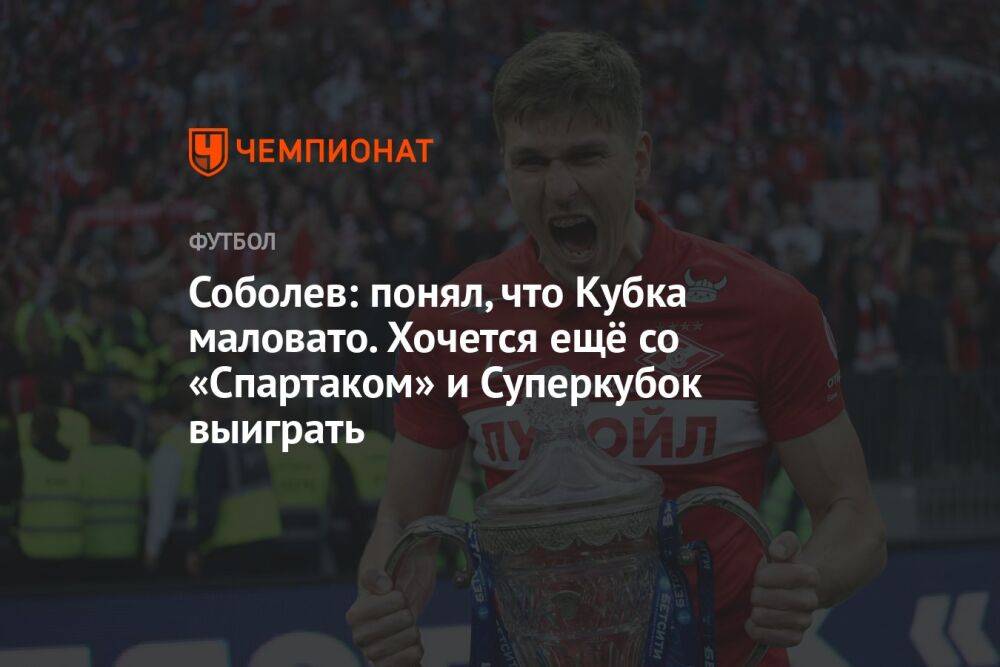 Соболев: понял, что Кубка маловато. Хочется ещё со «Спартаком» и Суперкубок выиграть
