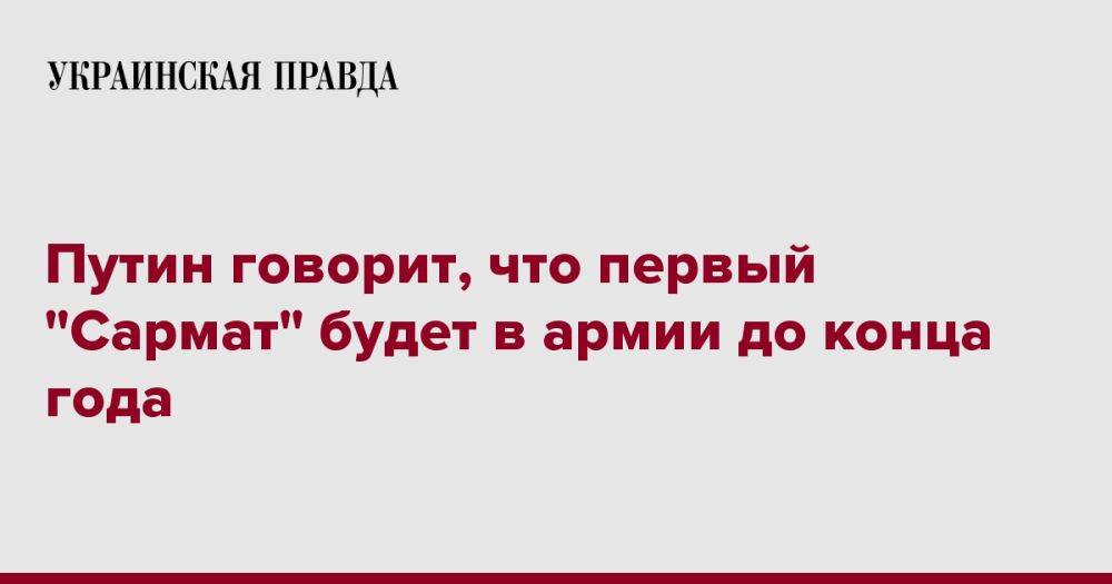 Путин говорит, что первый "Сармат" будет в армии до конца года