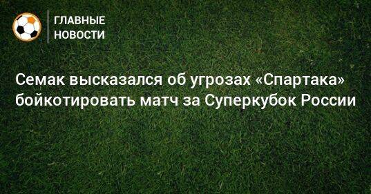 Семак высказался об угрозах «Спартака» бойкотировать матч за Суперкубок России