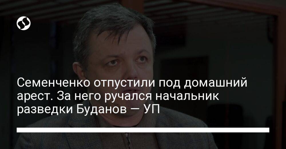 Семенченко отпустили под домашний арест. За него ручался начальник разведки Буданов — УП