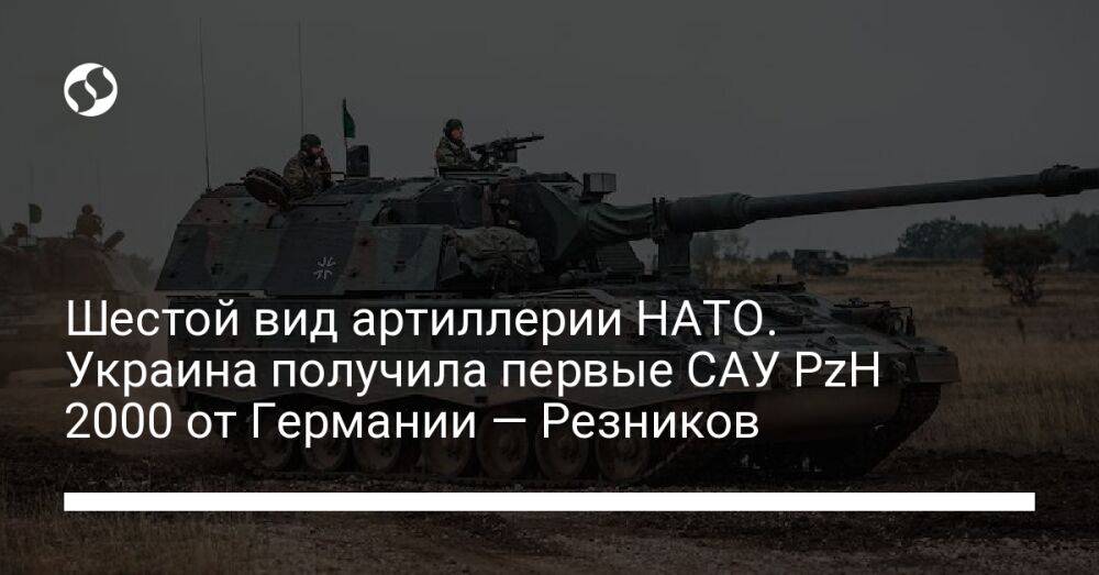 Шестой вид артиллерии НАТО. Украина получила первые САУ PzH 2000 от Германии — Резников
