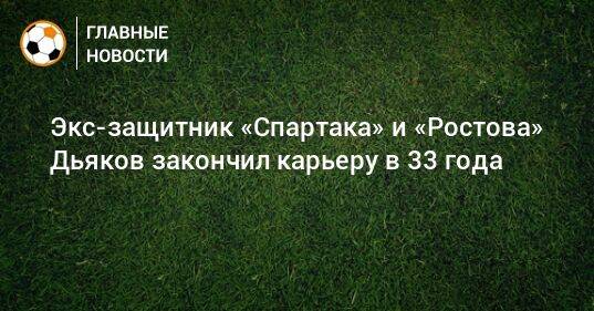 Экс-защитник «Спартака» и «Ростова» Дьяков закончил карьеру в 33 года