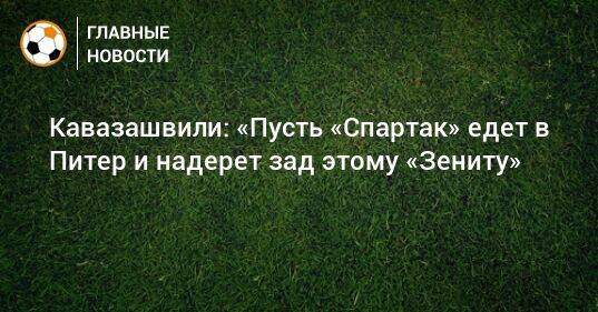 Кавазашвили: «Пусть «Спартак» едет в Питер и надерет зад этому «Зениту»