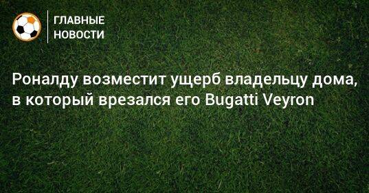 Роналду возместит ущерб владельцу дома, в который врезался его Bugatti Veyron