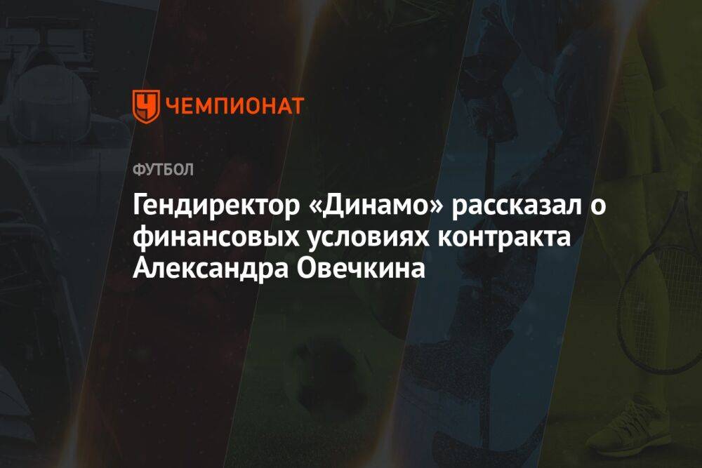 Гендиректор «Динамо» рассказал о финансовых условиях контракта Александра Овечкина