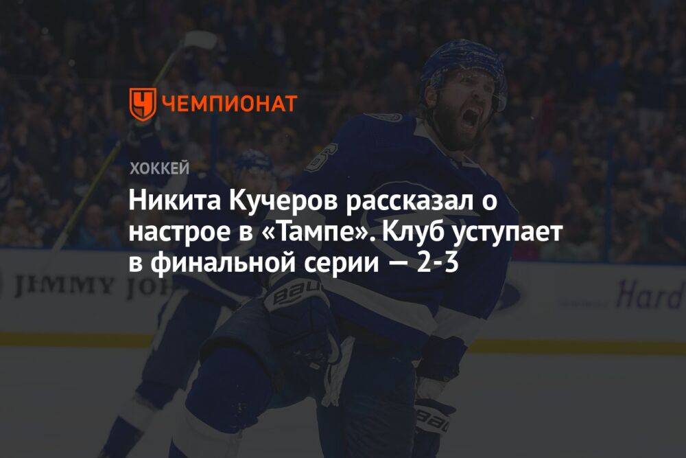 Никита Кучеров рассказал о настрое в «Тампе». Клуб уступает в финальной серии — 2-3