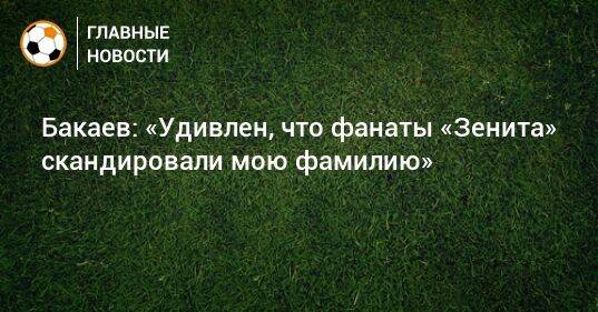 Бакаев: «Удивлен, что фанаты «Зенита» скандировали мою фамилию»