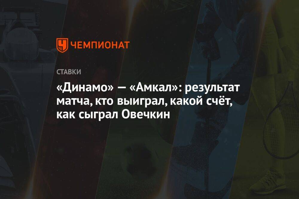 «Динамо» — «Амкал»: результат матча, кто выиграл, какой счёт, как сыграл Овечкин