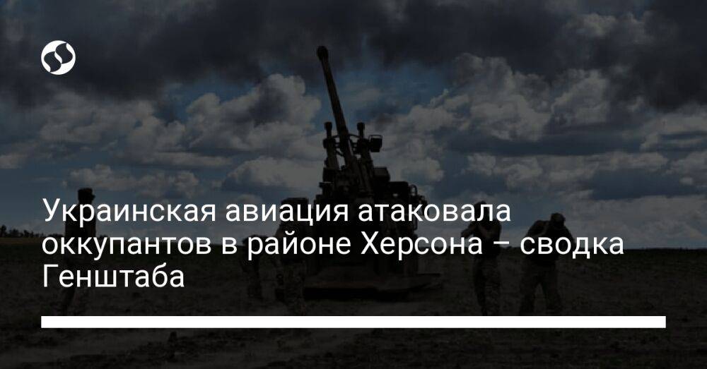 Украинская авиация атаковала оккупантов в районе Херсона – сводка Генштаба