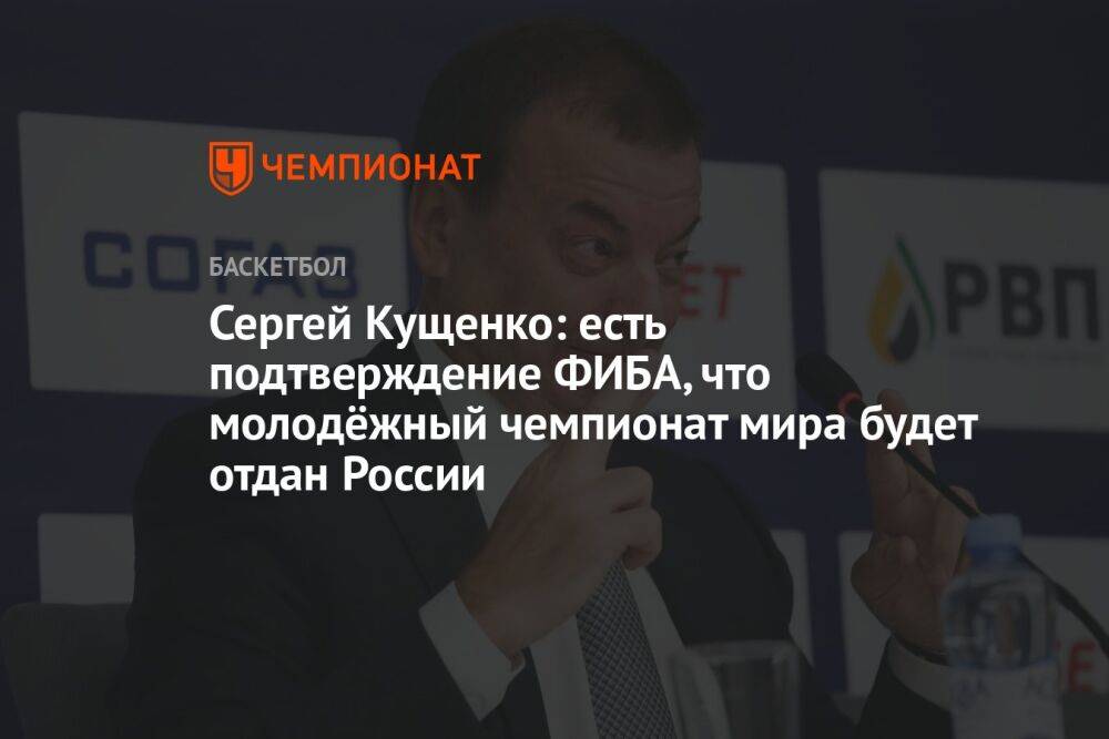 Сергей Кущенко: есть подтверждение ФИБА, что молодёжный чемпионат мира будет отдан России