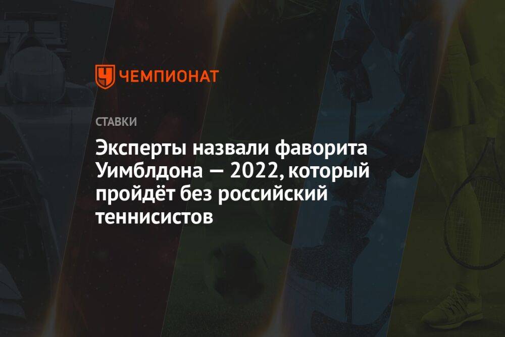 Эксперты назвали фаворита Уимблдона — 2022, который пройдёт без российский теннисистов