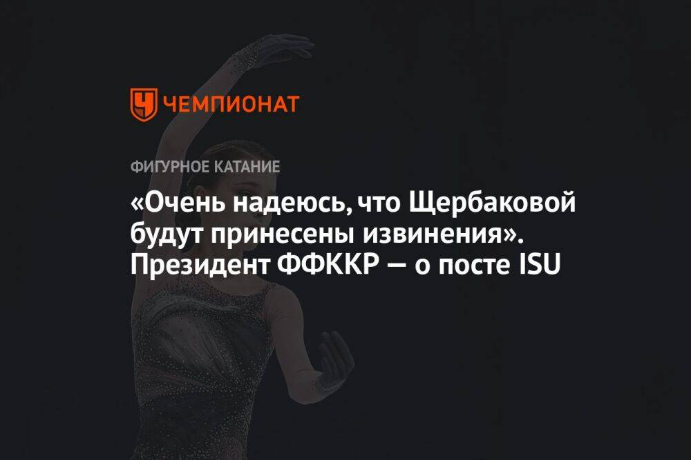 «Очень надеюсь, что Щербаковой будут принесены извинения». Президент ФФККР — о посте ISU