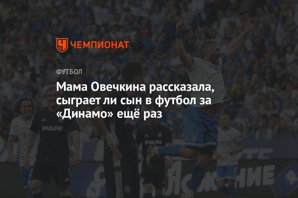 Мама Овечкина рассказала, сыграет ли сын в футбол за «Динамо» ещё раз