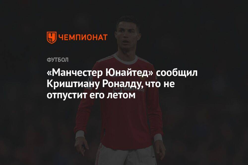 «Манчестер Юнайтед» сообщил Криштиану Роналду, что не отпустит его летом