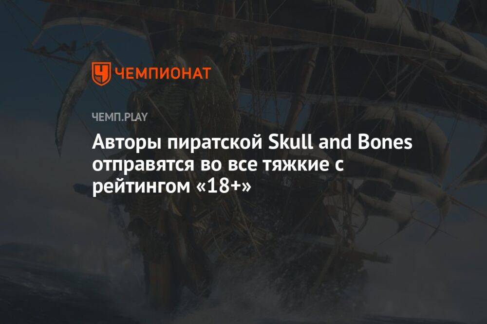Авторы пиратской Skull and Bones отправятся во все тяжкие с рейтингом «18+»