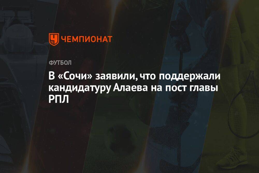 В «Сочи» заявили, что поддержали кандидатуру Алаева на пост главы РПЛ