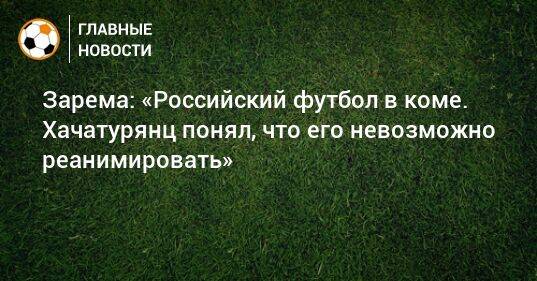 Зарема: «Российский футбол в коме. Хачатурянц понял, что его невозможно реанимировать»