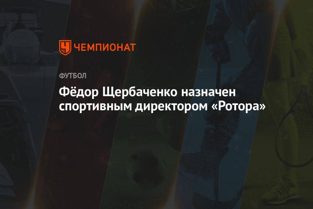 Фёдор Щербаченко назначен спортивным директором «Ротора»