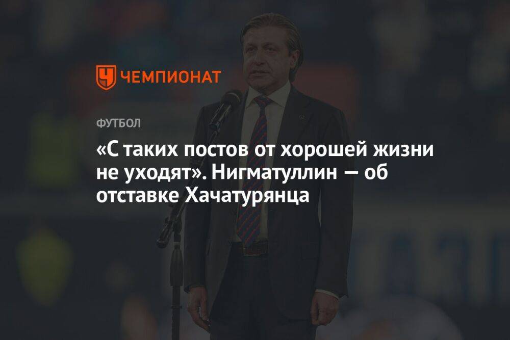 «С таких постов от хорошей жизни не уходят». Нигматуллин — об отставке Хачатурянца