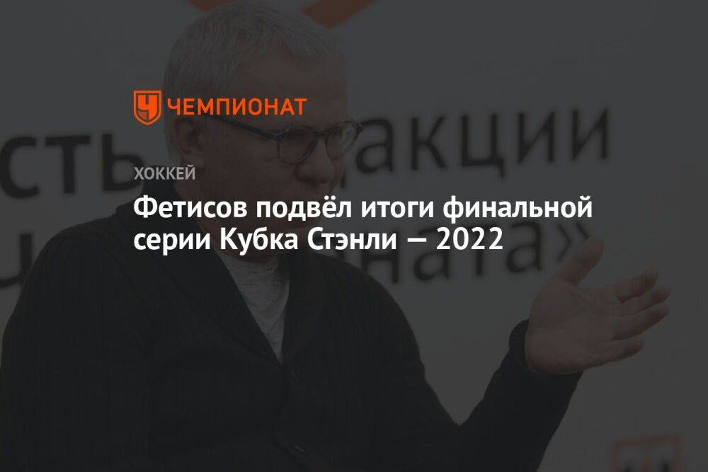 Фетисов подвёл итоги финальной серии Кубка Стэнли — 2022