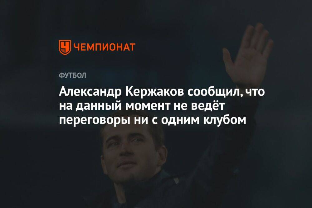 Александр Кержаков сообщил, что на данный момент не ведёт переговоры ни с одним клубом
