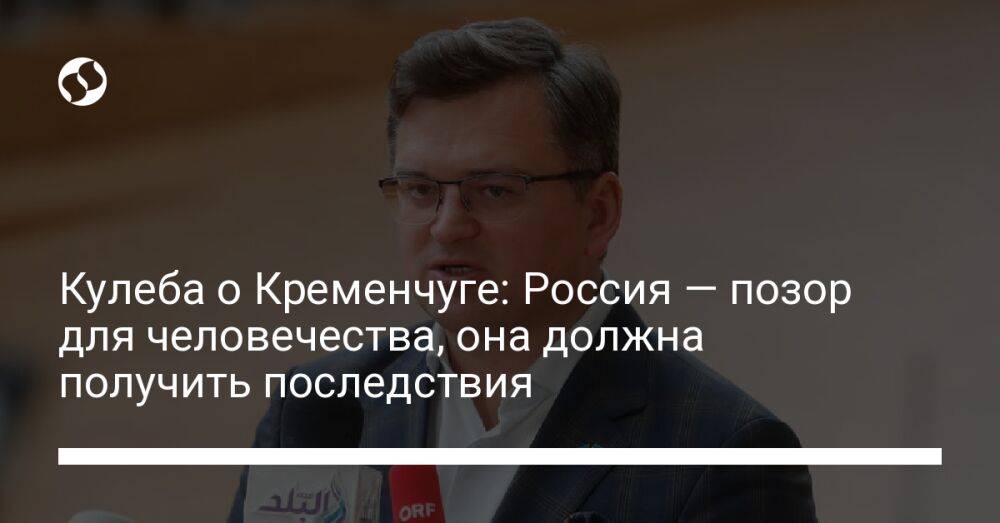 Кулеба о Кременчуге: Россия — позор для человечества, она должна получить последствия