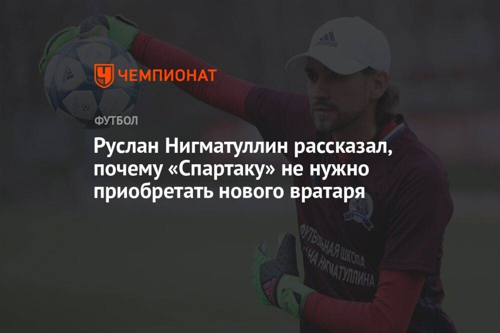 Руслан Нигматуллин рассказал, почему «Спартаку» не нужно приобретать нового вратаря