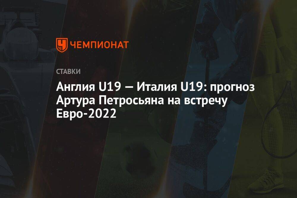 Англия U19 — Италия U19: прогноз Артура Петросьяна на встречу Евро-2022