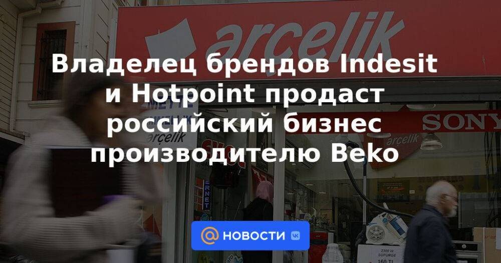 Владелец брендов Indesit и Hotpoint продаст российский бизнес производителю Beko