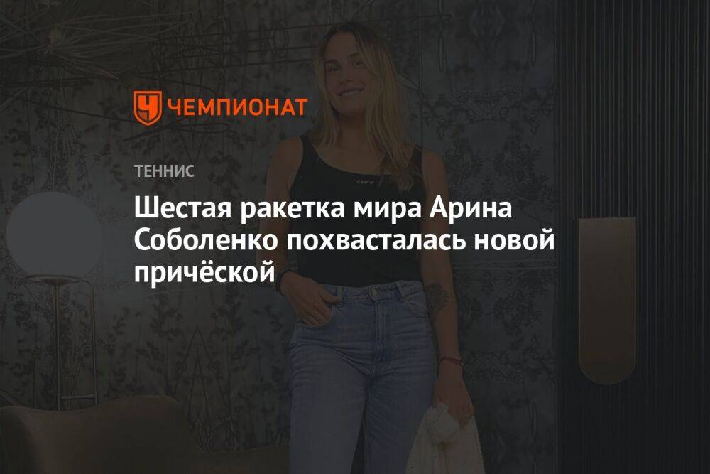 Шестая ракетка мира Арина Соболенко похвасталась новой причёской