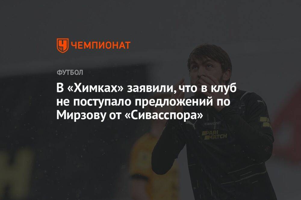 В «Химках» заявили, что в клуб не поступало предложений по Мирзову от «Сивасспора»