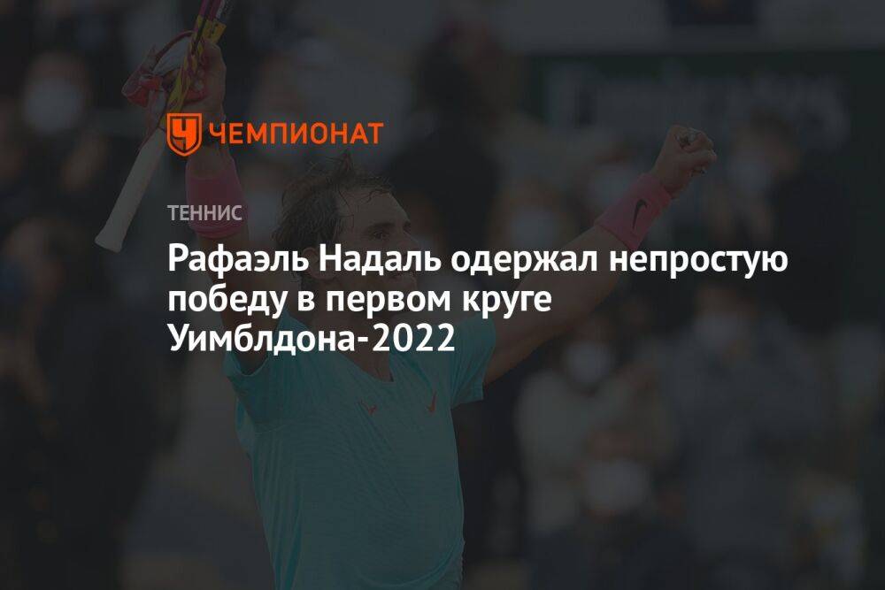 Рафаэль Надаль одержал непростую победу в первом круге Уимблдона-2022